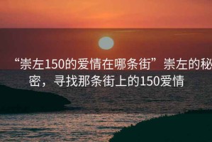 “崇左150的愛情在哪條街”崇左的秘密，尋找那條街上的150愛情