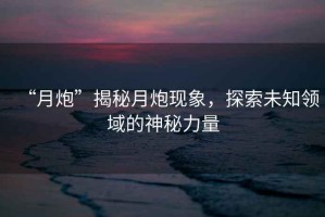 “月炮”揭秘月炮現(xiàn)象，探索未知領(lǐng)域的神秘力量