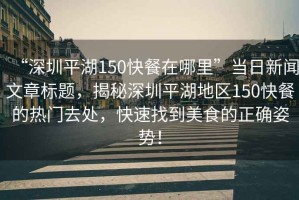 “深圳平湖150快餐在哪里”當(dāng)日新聞文章標(biāo)題，揭秘深圳平湖地區(qū)150快餐的熱門去處，快速找到美食的正確姿勢！