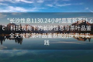 “長(zhǎng)沙性息1130.24小時(shí)品鑒新茶葉.cc”科技視角下的長(zhǎng)沙性息與茶葉品鑒，全天候新茶葉品鑒系統(tǒng)的探索與實(shí)踐