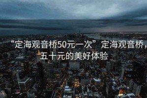 “定海觀音橋50元一次”定海觀音橋，五十元的美好體驗(yàn)