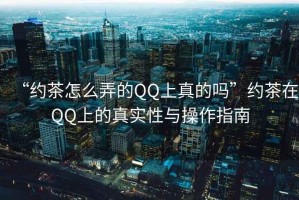 “約茶怎么弄的QQ上真的嗎”約茶在QQ上的真實性與操作指南