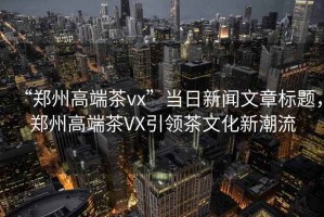 “鄭州高端茶vx”當日新聞文章標題，鄭州高端茶VX引領茶文化新潮流