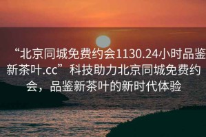 “北京同城免費約會1130.24小時品鑒新茶葉.cc”科技助力北京同城免費約會，品鑒新茶葉的新時代體驗