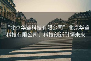 “北京華鑒科技有限公司”北京華鑒科技有限公司，科技創新引領未來