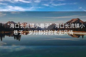 “?？陂L流鎮(zhèn)小巷子”?？陂L流鎮(zhèn)小巷子，歲月靜好的老街風(fēng)情