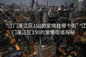 “江門蓬江區150的愛情在哪個街”江門蓬江區150的愛情街道探秘