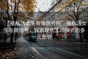 “接私活女生有微信號嗎”接私活女生與微信號，探索現代工作模式的多元面貌