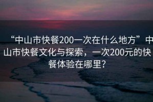 “中山市快餐200一次在什么地方”中山市快餐文化與探索，一次200元的快餐體驗(yàn)在哪里？