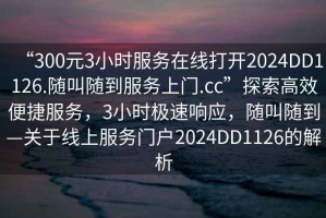 “300元3小時服務在線打開2024DD1126.隨叫隨到服務上門.cc”探索高效便捷服務，3小時極速響應，隨叫隨到—關于線上服務門戶2024DD1126的解析