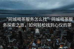 “同城喝茶服務(wù)怎么找”同城喝茶服務(wù)探索之旅，如何輕松找到心儀的茶舍