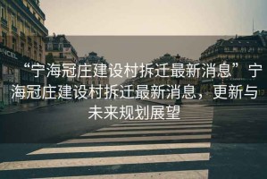“寧海冠莊建設村拆遷最新消息”寧海冠莊建設村拆遷最新消息，更新與未來規(guī)劃展望