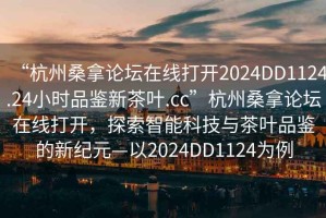 “杭州桑拿論壇在線打開2024DD1124.24小時品鑒新茶葉.cc”杭州桑拿論壇在線打開，探索智能科技與茶葉品鑒的新紀元—以2024DD1124為例
