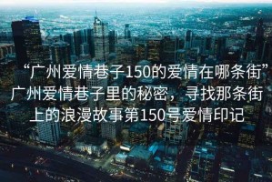 “廣州愛情巷子150的愛情在哪條街”廣州愛情巷子里的秘密，尋找那條街上的浪漫故事第150號愛情印記
