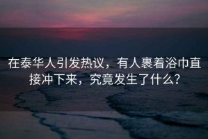 在泰華人引發(fā)熱議，有人裹著浴巾直接沖下來，究竟發(fā)生了什么？