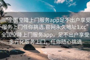 “全國空降上門服務app足不出戶享受服務上門任你挑選.官網永久地址1.cc”全國空降上門服務app，足不出戶享受多元化服務上門，任你隨心挑選
