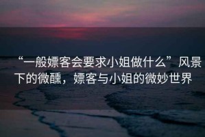 “一般嫖客會要求小姐做什么”風景下的微醺，嫖客與小姐的微妙世界