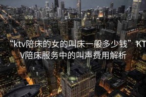 “ktv陪床的女的叫床一般多少錢”KTV陪床服務中的叫聲費用解析
