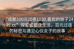 “成都100元過夜1130.喜歡的妹子24小時.cc”探索成都夜生活，百元過夜的秘密與遇見心儀女子的故事
