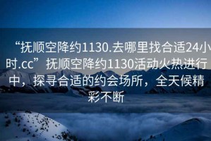 “撫順空降約1130.去哪里找合適24小時.cc”撫順空降約1130活動火熱進行中，探尋合適的約會場所，全天候精彩不斷