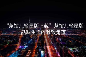 “茶館兒輕量版下載”茶館兒輕量版，品味生活的雅致角落