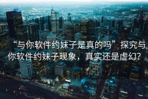 “與你軟件約妹子是真的嗎”探究與你軟件約妹子現象，真實還是虛幻？