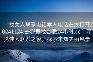 “找女人聯系電話本人電話在線打開20241124.去哪里找合適24小時.cc”尋覓佳人聯系之徑，探索未知美麗風景