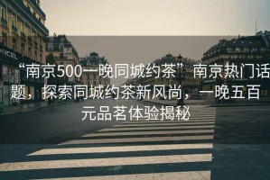 “南京500一晚同城約茶”南京熱門話題，探索同城約茶新風(fēng)尚，一晚五百元品茗體驗(yàn)揭秘