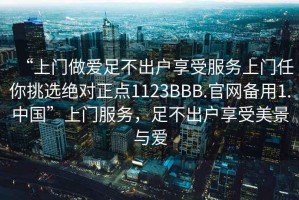 “上門做愛足不出戶享受服務上門任你挑選絕對正點1123BBB.官網備用1.中國”上門服務，足不出戶享受美景與愛