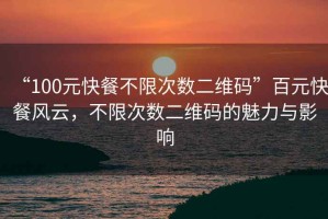 “100元快餐不限次數二維碼”百元快餐風云，不限次數二維碼的魅力與影響