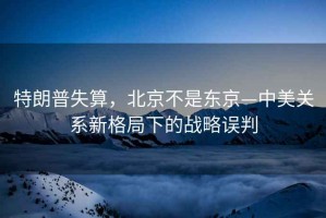 特朗普失算，北京不是東京—中美關(guān)系新格局下的戰(zhàn)略誤判