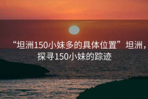 “坦洲150小妹多的具體位置”坦洲，探尋150小妹的蹤跡