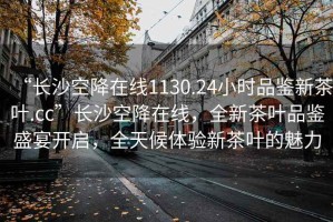 “長沙空降在線1130.24小時品鑒新茶葉.cc”長沙空降在線，全新茶葉品鑒盛宴開啟，全天候體驗新茶葉的魅力