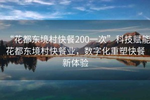 “花都東境村快餐200一次”科技賦能花都東境村快餐業(yè)，數(shù)字化重塑快餐新體驗(yàn)