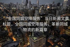 “全國同城空降服務”當日新聞文章標題，全國同城空降服務，革新同城物流的新篇章