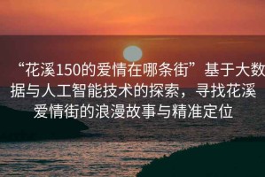 “花溪150的愛情在哪條街”基于大數(shù)據(jù)與人工智能技術(shù)的探索，尋找花溪愛情街的浪漫故事與精準(zhǔn)定位