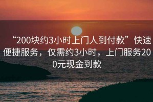 “200塊約3小時(shí)上門人到付款”快速便捷服務(wù)，僅需約3小時(shí)，上門服務(wù)200元現(xiàn)金到款