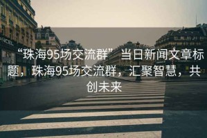 “珠海95場交流群”當日新聞文章標題，珠海95場交流群，匯聚智慧，共創未來