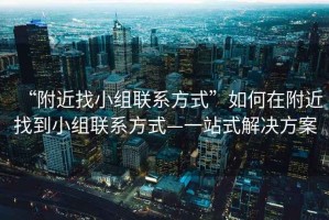 “附近找小組聯(lián)系方式”如何在附近找到小組聯(lián)系方式—一站式解決方案