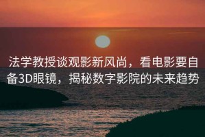 法學(xué)教授談?dòng)^影新風(fēng)尚，看電影要自備3D眼鏡，揭秘?cái)?shù)字影院的未來(lái)趨勢(shì)