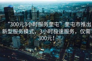 “300元3小時(shí)服務(wù)奎屯”奎屯市推出新型服務(wù)模式，3小時(shí)極速服務(wù)，僅需300元！
