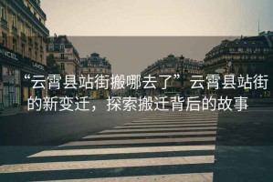 “云霄縣站街搬哪去了”云霄縣站街的新變遷，探索搬遷背后的故事
