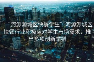 “河源源城區(qū)快餐學(xué)生”河源源城區(qū)快餐行業(yè)積極應(yīng)對學(xué)生市場需求，推出多項創(chuàng)新舉措