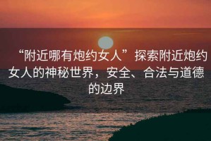 “附近哪有炮約女人”探索附近炮約女人的神秘世界，安全、合法與道德的邊界