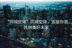 “同城空降”同城空降，連接你我，共創(chuàng)美好未來