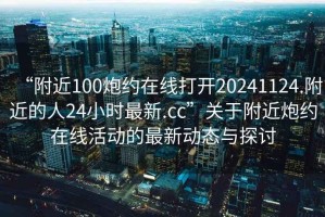 “附近100炮約在線打開20241124.附近的人24小時(shí)最新.cc”關(guān)于附近炮約在線活動(dòng)的最新動(dòng)態(tài)與探討