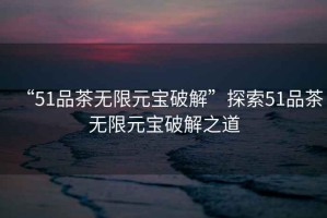 “51品茶無限元寶破解”探索51品茶無限元寶破解之道