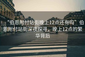 “伯恩附付站街晚上12點還有嗎”伯恩附付站街深夜探尋，晚上12點的繁華背后
