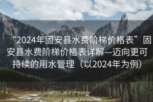 “2024年固安縣水費階梯價格表”固安縣水費階梯價格表詳解—邁向更可持續的用水管理（以2024年為例）