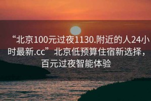 “北京100元過夜1130.附近的人24小時(shí)最新.cc”北京低預(yù)算住宿新選擇，百元過夜智能體驗(yàn)